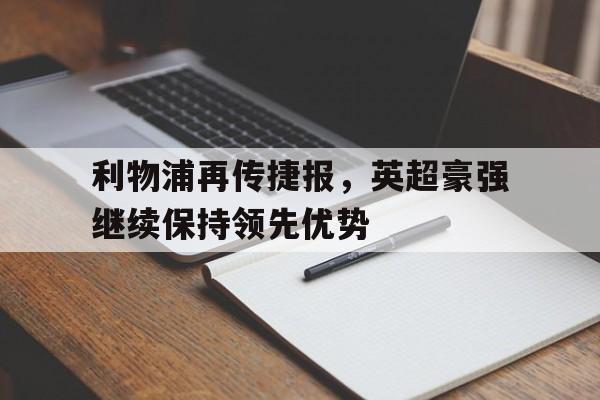 关于利物浦再传捷报，英超豪强继续保持领先优势的信息