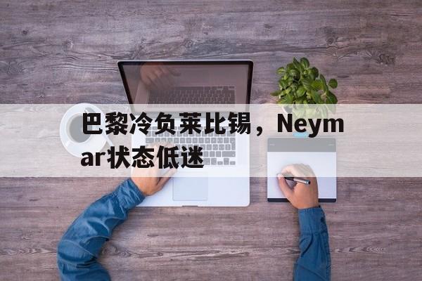 关于巴黎冷负莱比锡,Neymar状态低迷的信息 关于巴黎冷负莱比锡,Neymar状态低迷的信息
