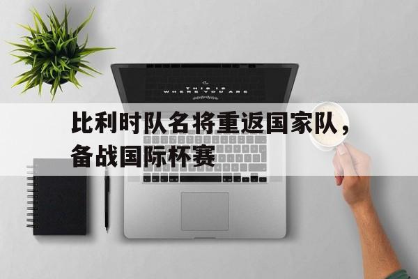 比利时队名将重返国家队，备战国际杯赛