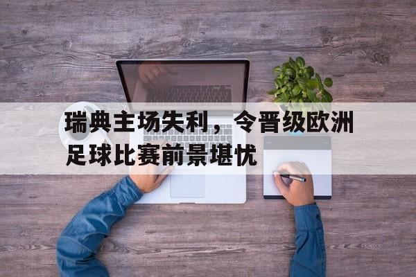 包含瑞典主场失利，令晋级欧洲足球比赛前景堪忧的词条