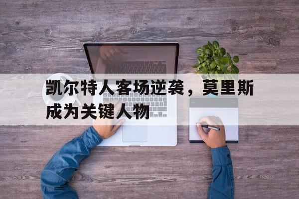 凯尔特人客场逆袭,莫里斯成为关键人物了吗
